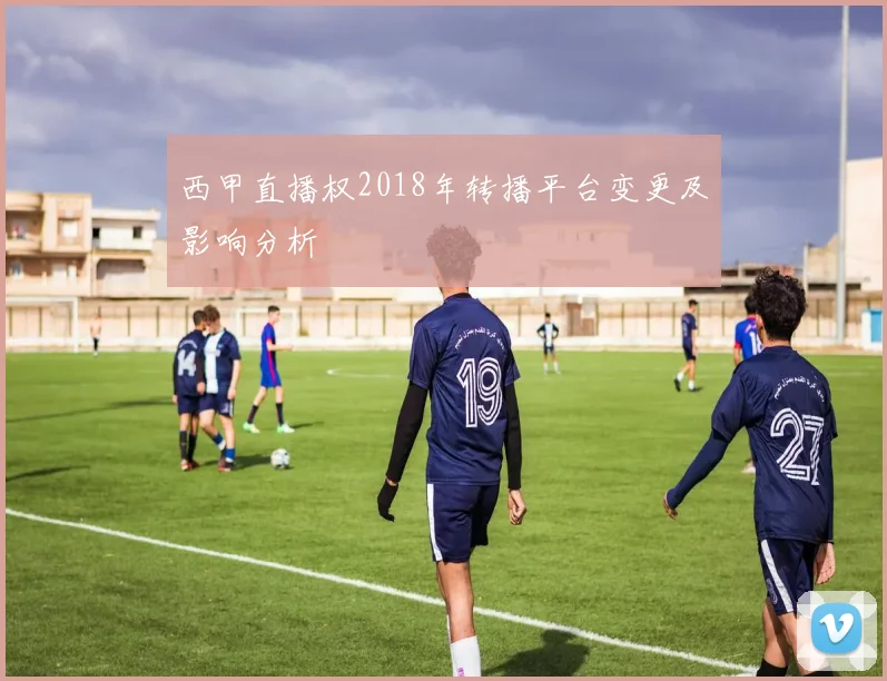 西甲直播权2018年转播平台变更及影响分析