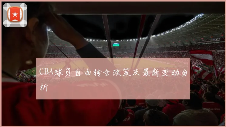 CBA球员自由转会政策及最新变动分析