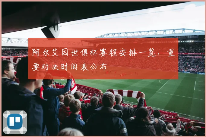 阿尔艾因世俱杯赛程安排一览，重要对决时间表公布