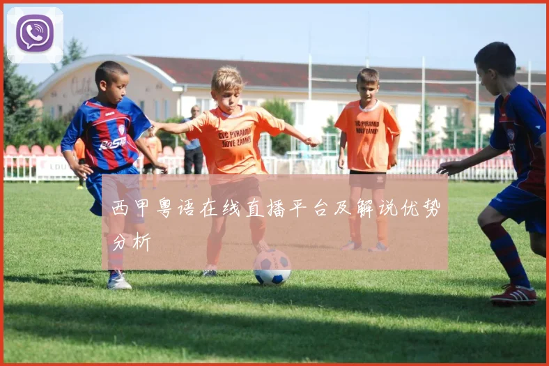 西甲粤语在线直播平台及解说优势分析