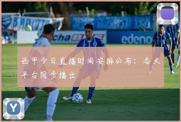 西甲今日直播时间安排公布：各大平台同步播出