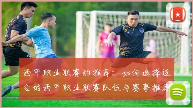 西甲职业联赛的推荐：如何选择适合的西甲职业联赛队伍与赛事推荐