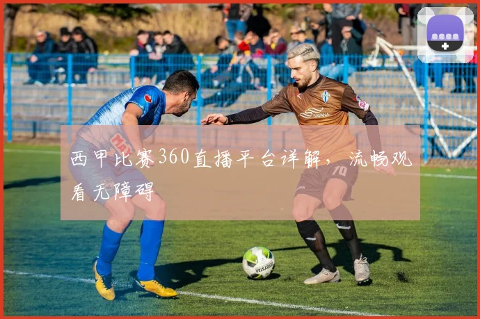 西甲比赛360直播平台详解，流畅观看无障碍