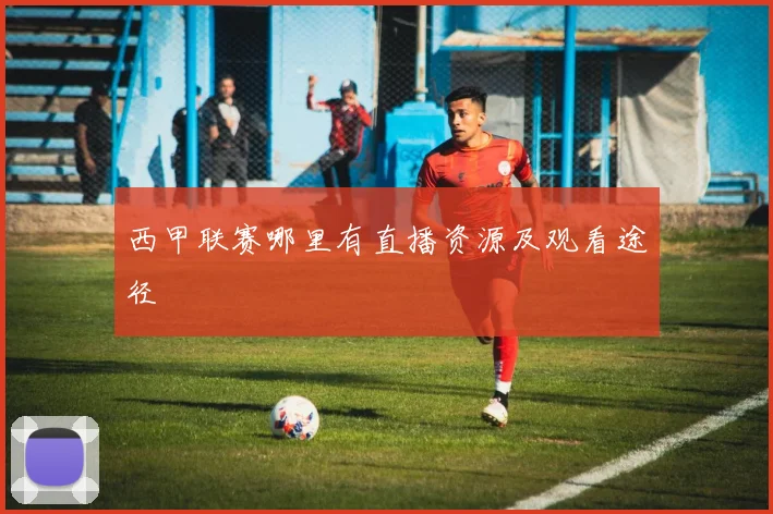 西甲联赛哪里有直播资源及观看途径