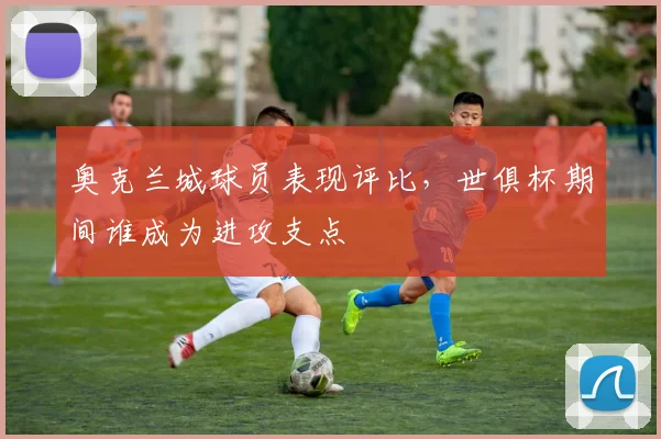 奥克兰城球员表现评比，世俱杯期间谁成为进攻支点