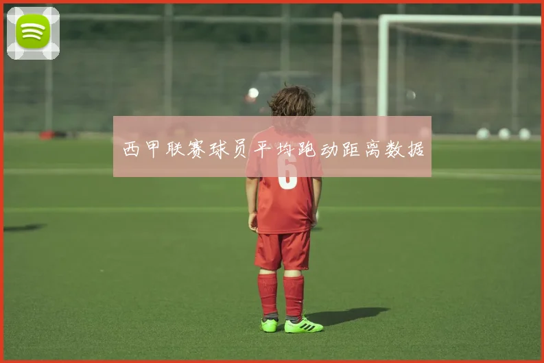 西甲联赛球员平均跑动距离数据