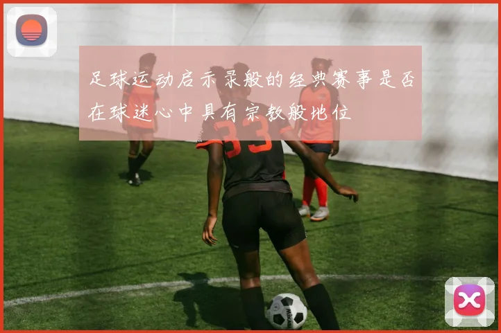 足球运动启示录般的经典赛事是否在球迷心中具有宗教般地位