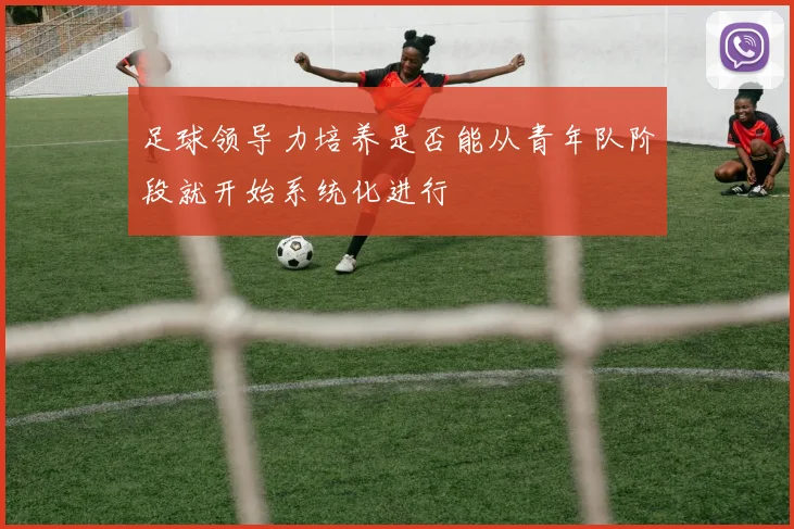 足球领导力培养是否能从青年队阶段就开始系统化进行