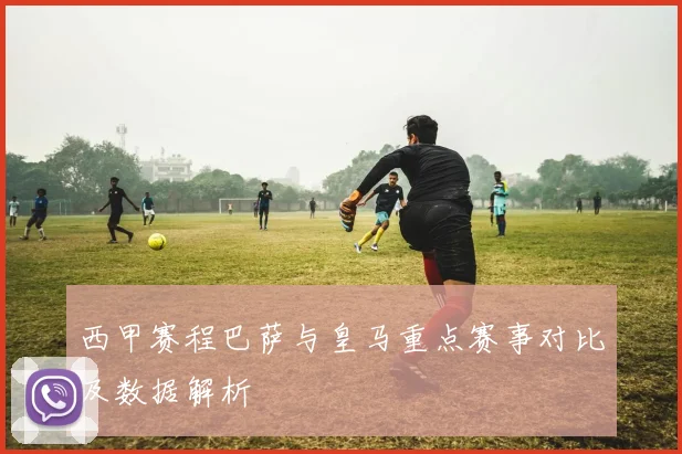 西甲赛程巴萨与皇马重点赛事对比及数据解析