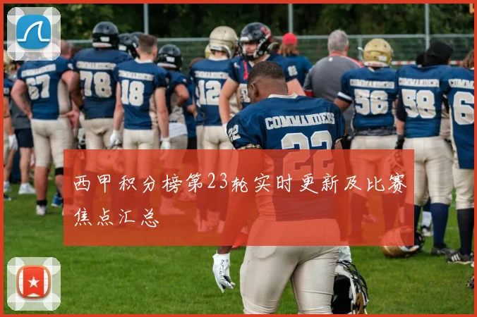 西甲积分榜第23轮实时更新及比赛焦点汇总
