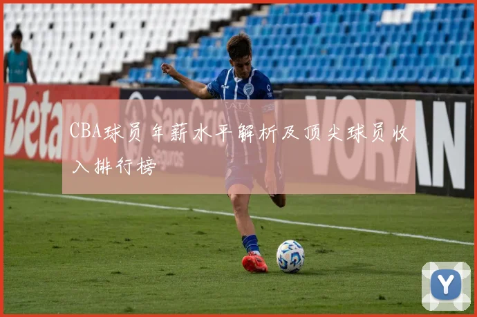 CBA球员年薪水平解析及顶尖球员收入排行榜